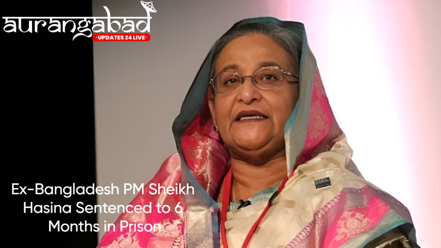 Ex-Bangladesh PM Sheikh Hasina Sentenced to 6 Months in Prison